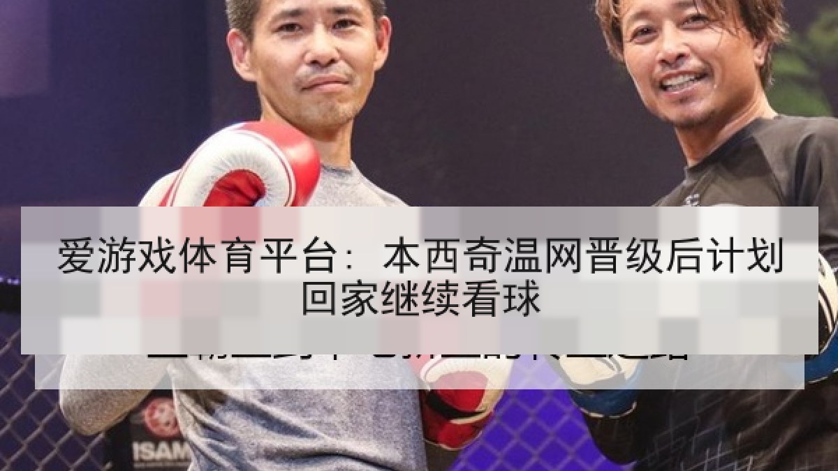 爱游戏体育平台: 本西奇温网晋级后计划回家继续看球
