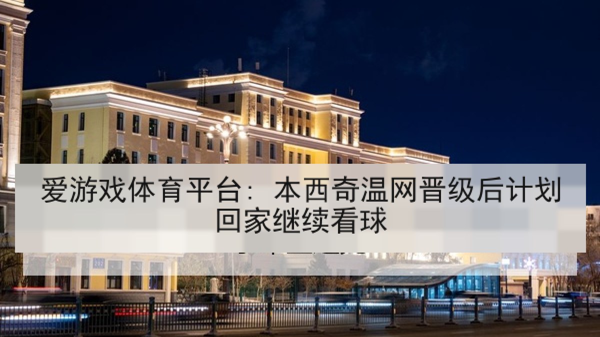 爱游戏体育平台: 本西奇温网晋级后计划回家继续看球