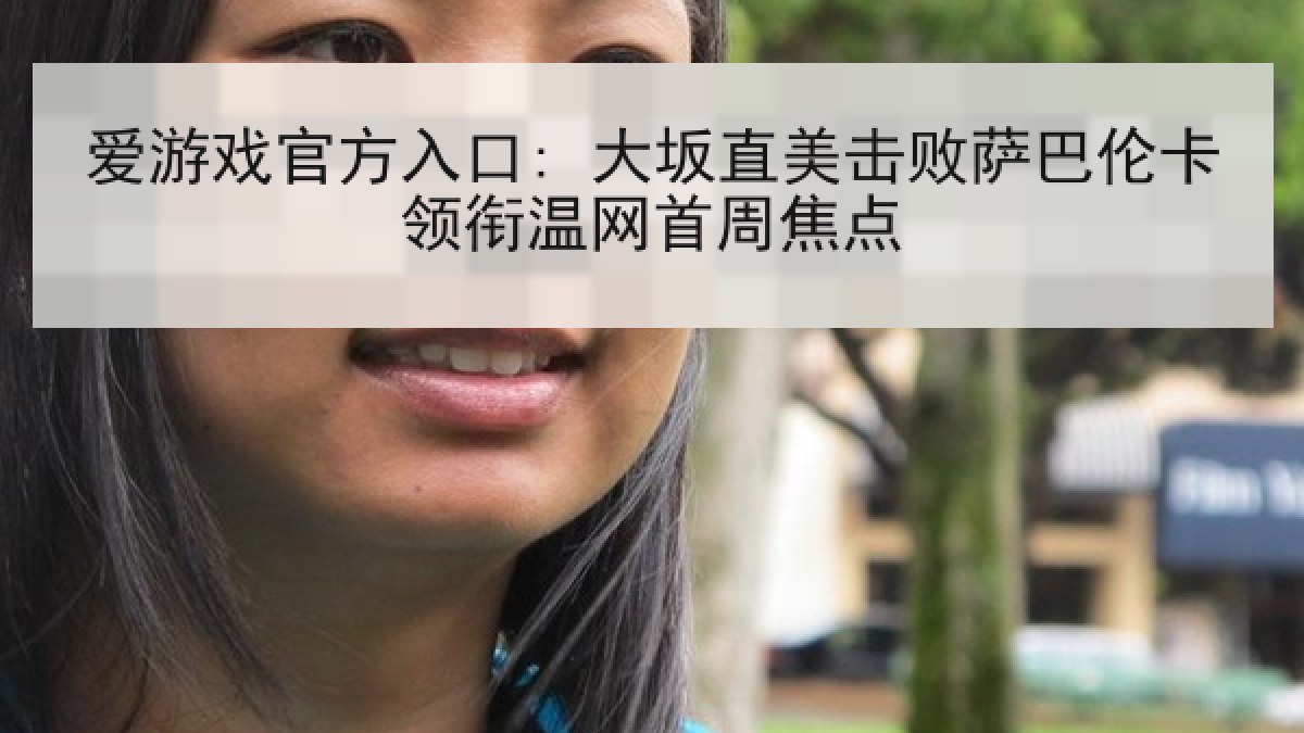 爱游戏官方入口: 大坂直美击败萨巴伦卡领衔温网首周焦点