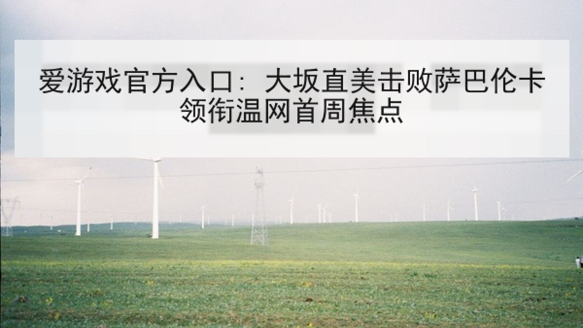爱游戏官方入口: 大坂直美击败萨巴伦卡领衔温网首周焦点