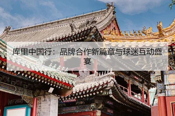 库里中国行：品牌合作新篇章与球迷互动盛宴