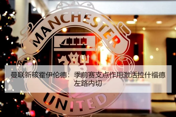曼联新核霍伊伦德：季前赛支点作用激活拉什福德左路内切