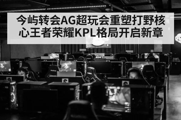 今屿转会AG超玩会重塑打野核心王者荣耀KPL格局开启新章